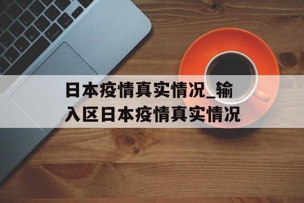日本疫情真实情况_输入区日本疫情真实情况 日本疫情真实情况_输入区日本疫情真实情况