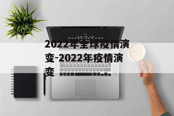 2022年全球疫情演变-2022年疫情演变 2022年全球疫情演变-2022年疫情演变