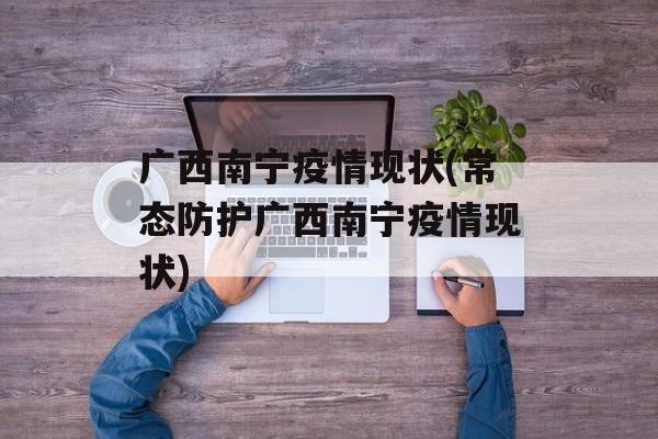 广西南宁疫情现状(常态防护广西南宁疫情现状)
