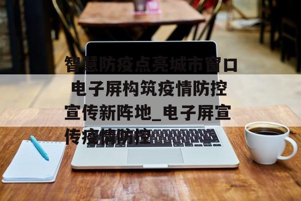 智慧防疫点亮城市窗口 电子屏构筑疫情防控宣传新阵地_电子屏宣传疫情防控